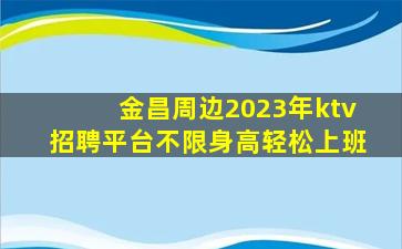 金昌周边2023年ktv招聘平台不限身高轻松上班